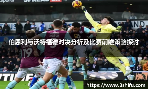 伯恩利与沃特福德对决分析及比赛前瞻策略探讨