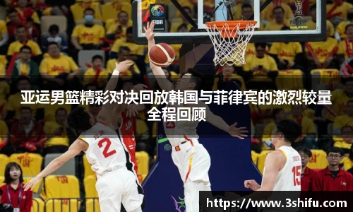 亚运男篮精彩对决回放韩国与菲律宾的激烈较量全程回顾